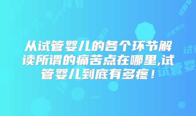 从试管婴儿的各个环节解读所谓的痛苦点在哪里,试管婴儿到底有多疼!