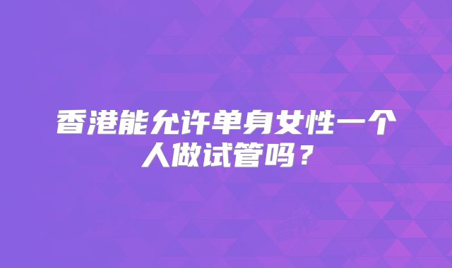 香港能允许单身女性一个人做试管吗?