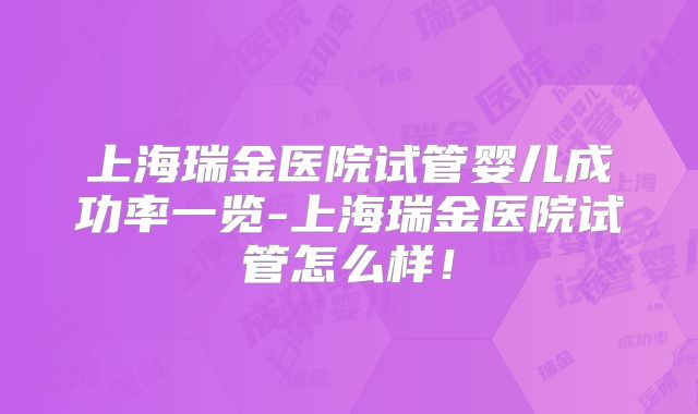 上海瑞金医院试管婴儿成功率一览-上海瑞金医院试管怎么样!