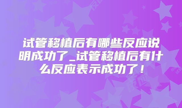 试管移植后有哪些反应说明成功了_试管移植后有什么反应表示成功了！