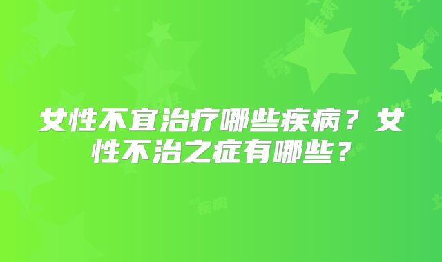 女性不宜治疗哪些疾病?女性不治之症有哪些?