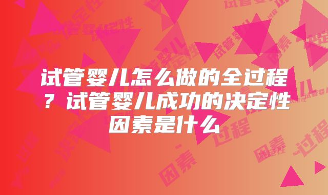 试管婴儿怎么做的全过程？试管婴儿成功的决定性因素是什么