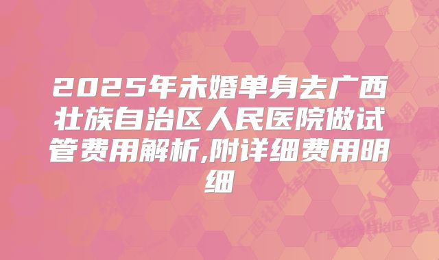 2025年未婚单身去广西壮族自治区人民医院做试管费用解析,附详细费用明细