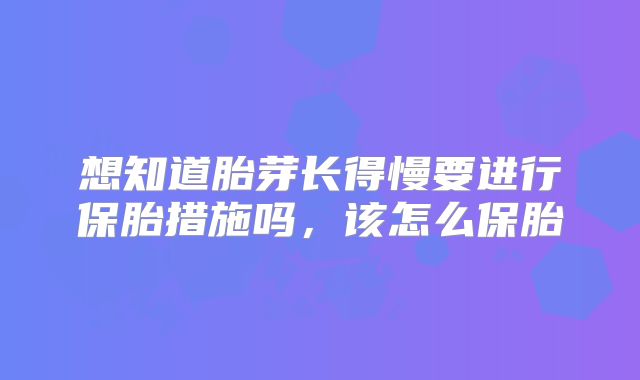 想知道胎芽长得慢要进行保胎措施吗，该怎么保胎