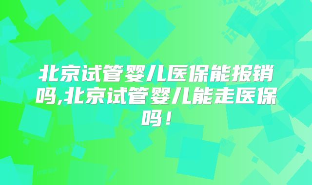 北京试管婴儿医保能报销吗,北京试管婴儿能走医保吗!
