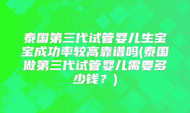 泰国第三代试管婴儿生宝宝成功率较高靠谱吗(泰国做第三代试管婴儿需要多少钱？)