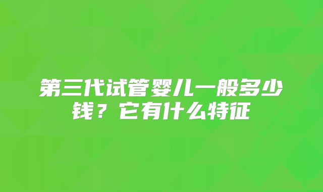 第三代试管婴儿一般多少钱？它有什么特征