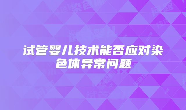 试管婴儿技术能否应对染色体异常问题
