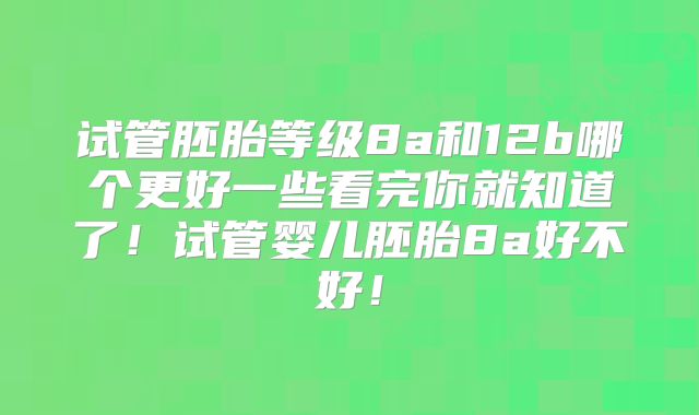 试管胚胎等级8a和12b哪个更好一些看完你就知道了！试管婴儿胚胎8a好不好！