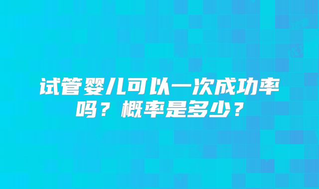试管婴儿可以一次成功率吗？概率是多少？