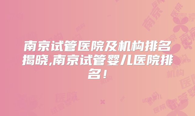 南京试管医院及机构排名揭晓,南京试管婴儿医院排名!