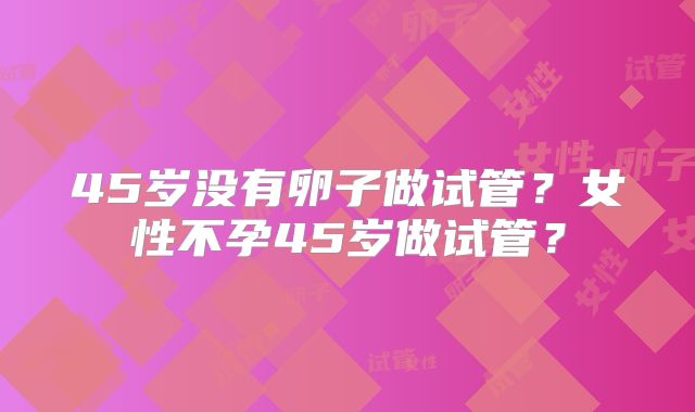 45岁没有卵子做试管？女性不孕45岁做试管？