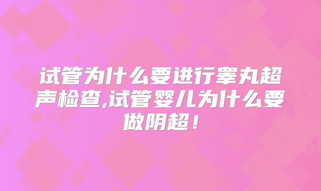 试管为什么要进行睾丸超声检查,试管婴儿为什么要做阴超!