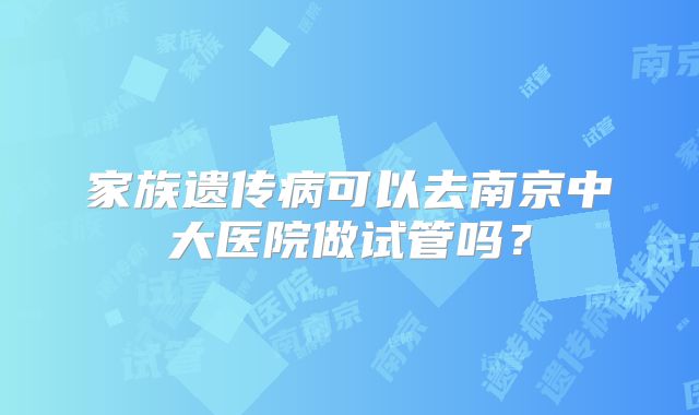 家族遗传病可以去南京中大医院做试管吗?