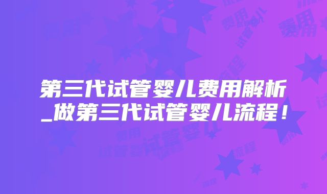 第三代试管婴儿费用解析_做第三代试管婴儿流程!