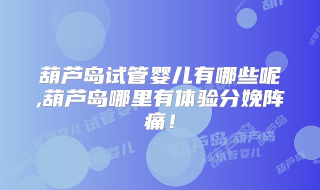 葫芦岛试管婴儿有哪些呢,葫芦岛哪里有体验分娩阵痛!