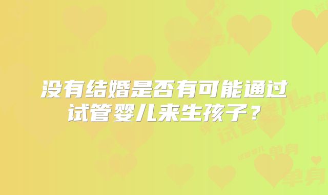 没有结婚是否有可能通过试管婴儿来生孩子?