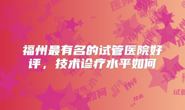 福州最有名的试管医院好评,技术诊疗水平如何