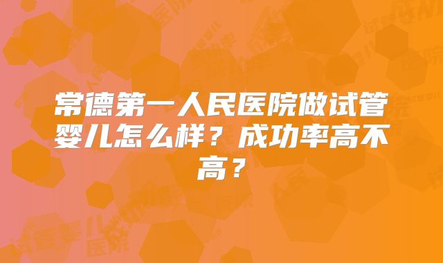 常德第一人民医院做试管婴儿怎么样？成功率高不高？