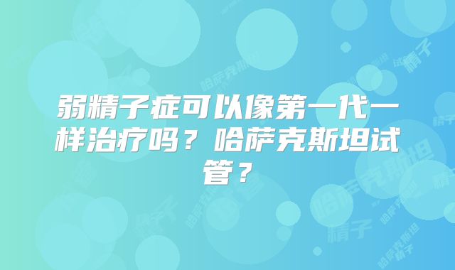 弱精子症可以像第一代一样治疗吗?哈萨克斯坦试管?