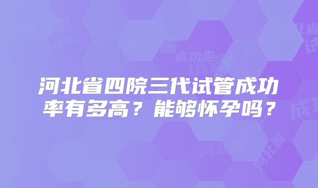 河北省四院三代试管成功率有多高?能够怀孕吗?
