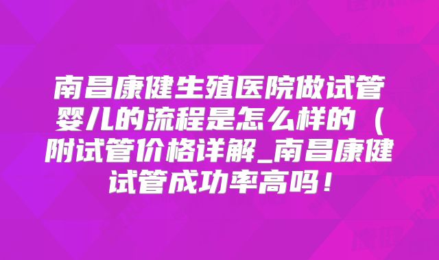 南昌康健生殖医院做试管婴儿的流程是怎么样的(附试管价格详解_南昌康健试管成功率高吗!