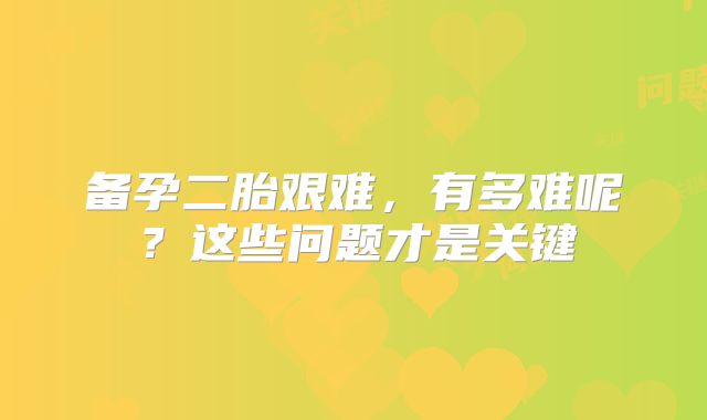 备孕二胎艰难,有多难呢?这些问题才是关键