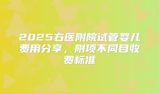 2025右医附院试管婴儿费用分享,附项不同目收费标准
