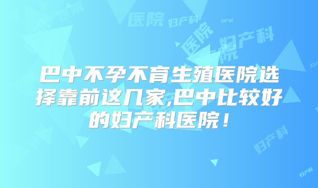 巴中不孕不育生殖医院选择靠前这几家,巴中比较好的妇产科医院!