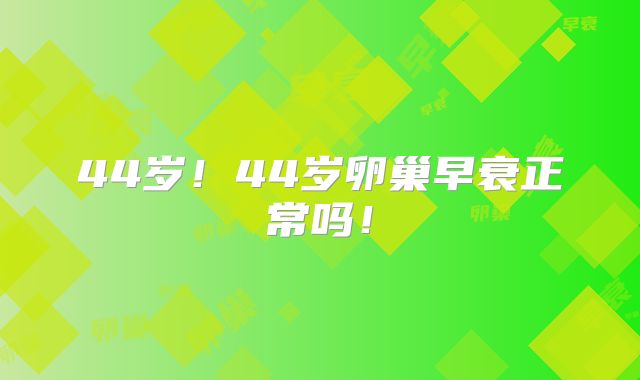 44岁！44岁卵巢早衰正常吗！