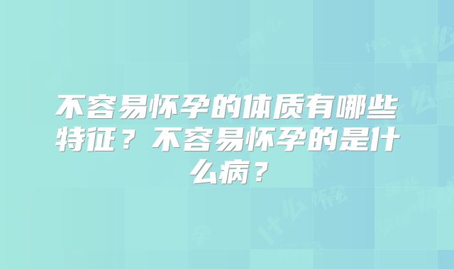 不容易怀孕的体质有哪些特征?不容易怀孕的是什么病?