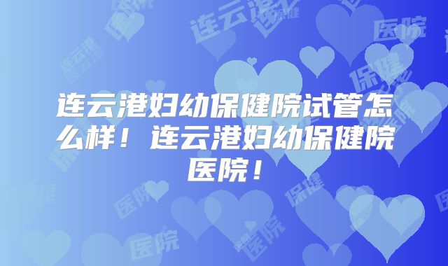 连云港妇幼保健院试管怎么样！连云港妇幼保健院医院！