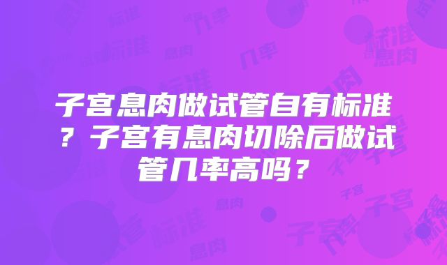 子宫息肉做试管自有标准?子宫有息肉切除后做试管几率高吗?