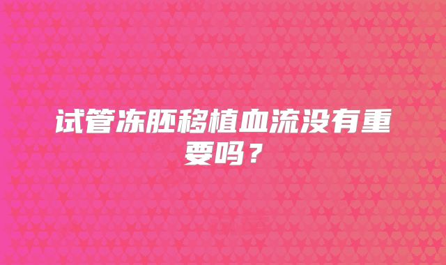 试管冻胚移植血流没有重要吗？