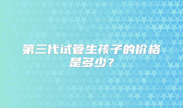 第三代试管生孩子的价格是多少?