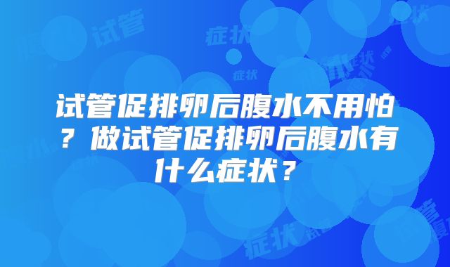 试管促排卵后腹水不用怕?做试管促排卵后腹水有什么症状?