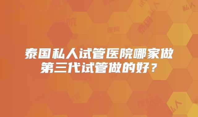 泰国私人试管医院哪家做第三代试管做的好？