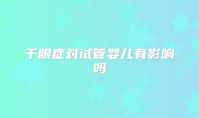 干眼症对试管婴儿有影响吗