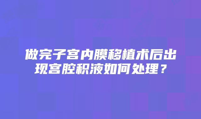 做完子宫内膜移植术后出现宫腔积液如何处理？