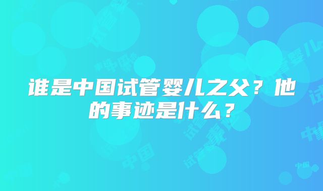 谁是中国试管婴儿之父？他的事迹是什么？
