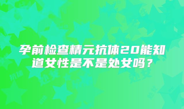 孕前检查精元抗体20能知道女性是不是处女吗？