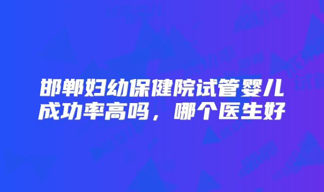邯郸妇幼保健院试管婴儿成功率高吗,哪个医生好