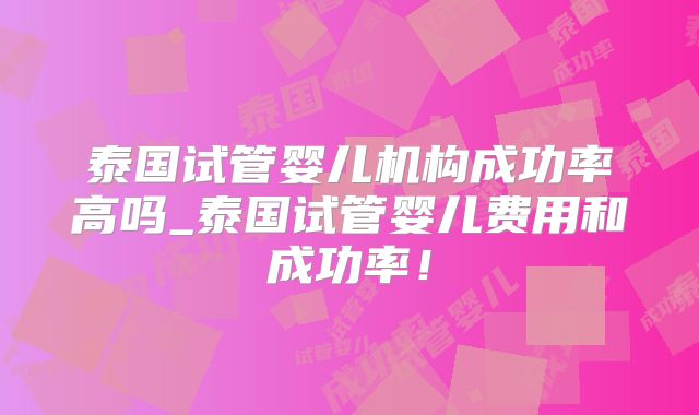 泰国试管婴儿机构成功率高吗_泰国试管婴儿费用和成功率！