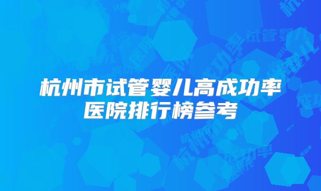 杭州市试管婴儿高成功率医院排行榜参考