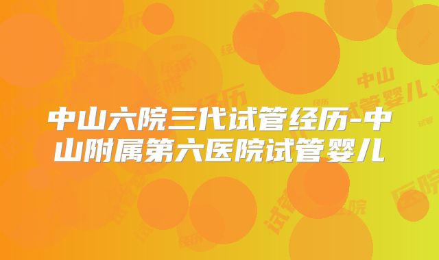 中山六院三代试管经历-中山附属第六医院试管婴儿