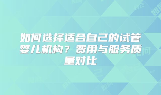 如何选择适合自己的试管婴儿机构？费用与服务质量对比