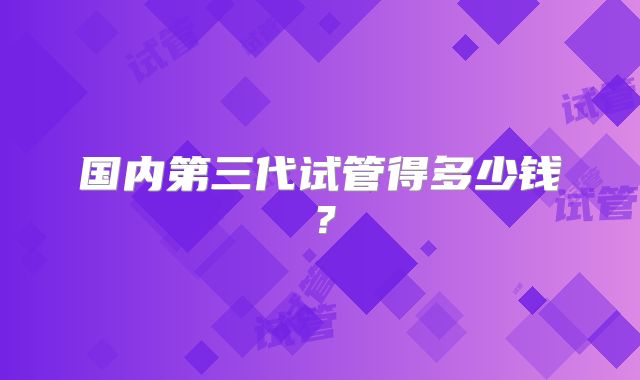 国内第三代试管得多少钱?