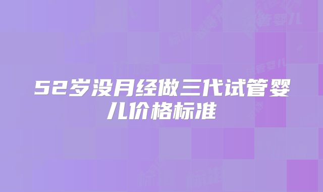 52岁没月经做三代试管婴儿价格标准