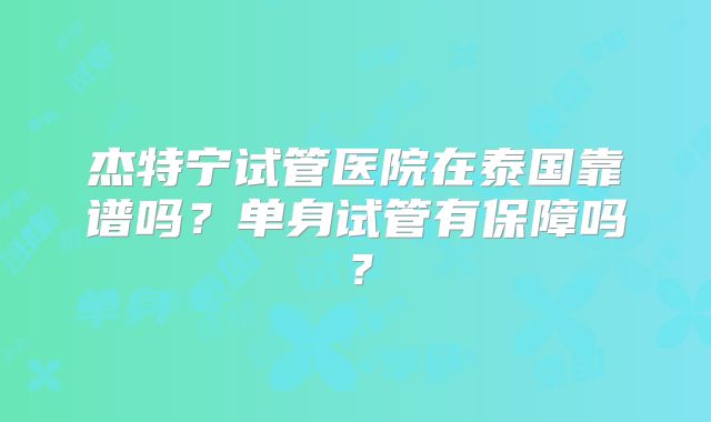 杰特宁试管医院在泰国靠谱吗？单身试管有保障吗？