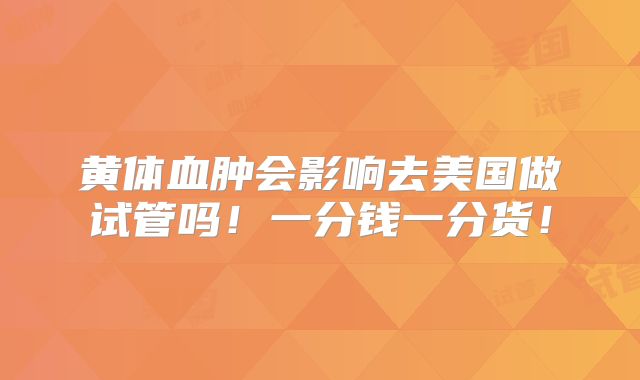 黄体血肿会影响去美国做试管吗！一分钱一分货！